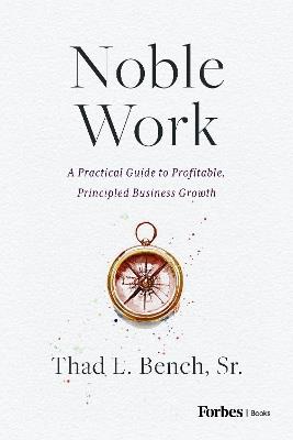 Noble Work: A Practical Guide to Profitable, Principled Business Growth - Thad L. Bench - cover