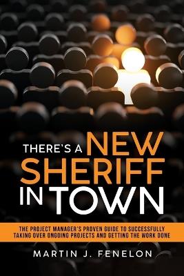 There's a New Sheriff in Town: The Project Manager's Proven Guide to Successfully Taking Over Ongoing Projects and Getting the Work Done - Martin J Fenelon - cover