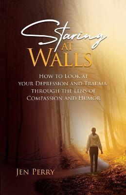Staring at Walls: How to Look at your Depression and Trauma through the Lens of Compassion and Humor - Jen Perry - cover