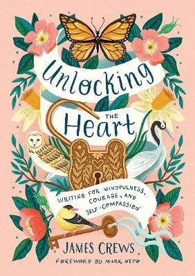 Unlocking the Heart: Writing for Mindfulness, Courage, and Self-Compassion - James Crews - cover