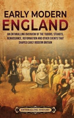Early Modern England: An Enthralling Overview of the Tudors, Stuarts, Renaissance, Reformation, and Other Events That Shaped Early Modern England - Enthralling History - cover