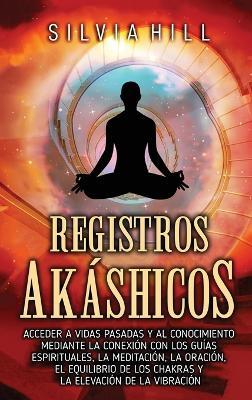 Registros akáshicos: Acceder a vidas pasadas y al conocimiento mediante la conexión con los guías espirituales, la meditación, la oración, el equilibrio de los chakras y la elevación de la vibración - Silvia Hill - cover