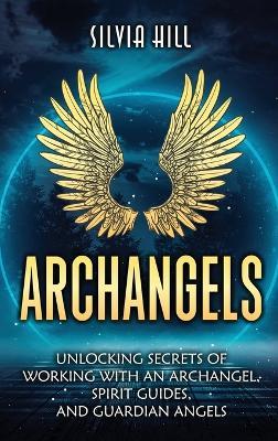 Archangels: Unlocking Secrets of Working with an Archangel, Spirit Guides, and Guardian Angels - Silvia Hill - cover
