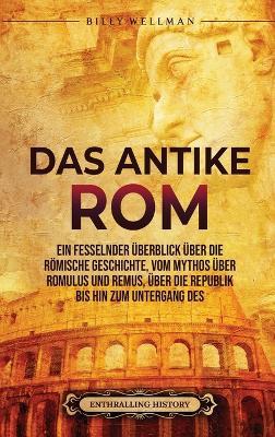 Das Antike Rom: Ein fesselnder Überblick über die römische Geschichte, vom Mythos über Romulus und Remus, über die Republik bis hin zum Untergang des Römischen Reiches - Billy Wellman,Enthralling History - cover