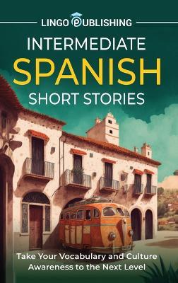 Intermediate Spanish Short Stories: Take Your Vocabulary and Culture Awareness to the Next Level - Lingo Publishing - cover