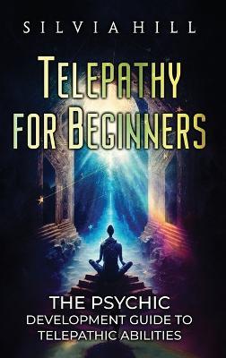 Telepathy for Beginners: The Psychic Development Guide to Telepathic Abilities - Silvia Hill - cover