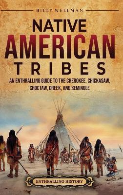 Native American Tribes: An Enthralling Guide to the Cherokee, Chickasaw, Choctaw, Creek, and Seminole - Billy Wellman - cover