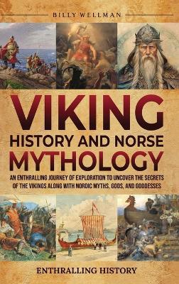 Viking History and Norse Mythology: An Enthralling Journey of Exploration to Uncover the Secrets of the Vikings along with Nordic Myths, Gods, and Goddesses - Billy Wellman - cover