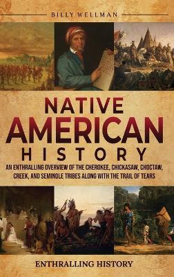 Native American History: An Enthralling Overview of the Cherokee, Chickasaw, Choctaw, Creek, and Seminole Tribes along with the Trail of Tears - Billy Wellman - cover