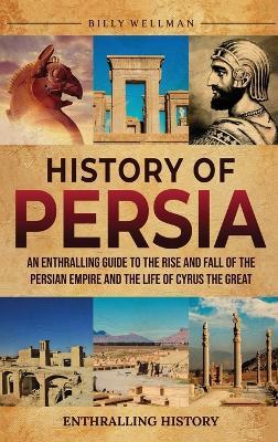 History of Persia: An Enthralling Guide to the Rise and Fall of the Persian Empire and the Life of Cyrus the Great - Billy Wellman - cover