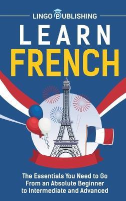 Learn French: The Essentials You Need to Go From an Absolute Beginner to Intermediate and Advanced - Lingo Publishing - cover