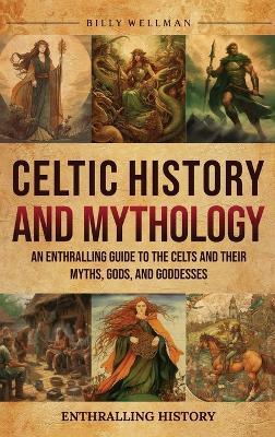 Celtic History and Mythology: An Enthralling Guide to the Celts and their Myths, Gods, and Goddesses - Billy Wellman - cover