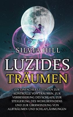 Luzides Träumen: Ein einfacher Leitfaden zur Kontrolle von Träumen, zur Verbesserung des Schlafs, zur Steigerung des Wohlbefindens und zur Überwindung von Albträumen und Schlaflähmungen - Silvia Hill - cover