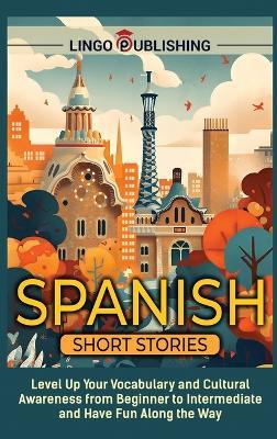 Spanish Short Stories: Level Up Your Vocabulary and Cultural Awareness from Beginner to Intermediate and Have Fun Along the Way - Lingo Publishing - cover