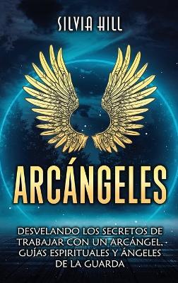 Arcángeles: Desvelando los secretos de trabajar con un arcángel, guías espirituales y ángeles de la guarda - Silvia Hill - cover