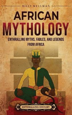 African Mythology: Enthralling Myths, Fables, and Legends from Africa - Billy Wellman - cover