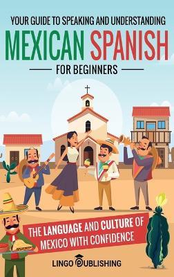 Mexican Spanish for Beginners: Your Guide to Speaking and Understanding the Language and Culture of Mexico with Confidence - Lingo Publishing - cover