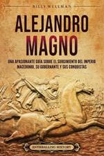 Alejandro Magno: Una apasionante guía sobre el surgimiento del Imperio macedonio, su gobernante y sus conquistas