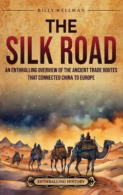 The Silk Road: An Enthralling Overview of the Ancient Trade Routes That Connected China to Europe - Billy Wellman - cover