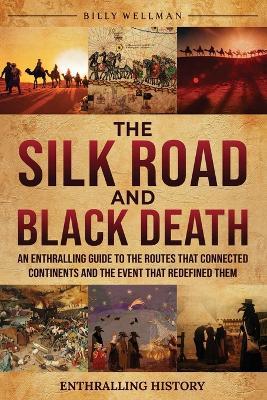 The Silk Road and Black Death: An Enthralling Guide to the Routes That Connected Continents and the Event That Redefined Them - Billy Wellman - cover