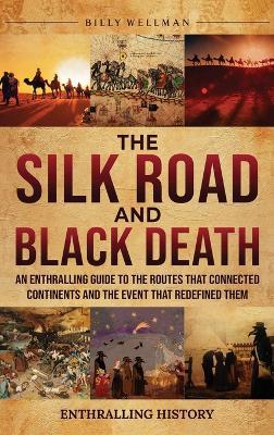 The Silk Road and Black Death: An Enthralling Guide to the Routes That Connected Continents and the Event That Redefined Them - Billy Wellman - cover