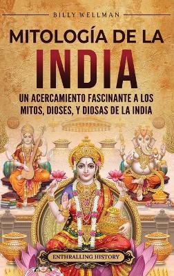 Mitología de la India: Un acercamiento fascinante a los mitos, dioses, y diosas de la India - Billy Wellman - cover