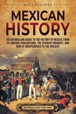 Mexican History: An Enthralling Guide to the History of Mexico, from Its Ancient Civilizations, the Spanish Conquest, and War of Independence to the Present