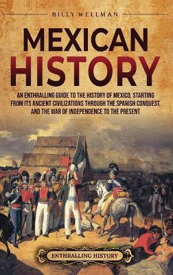 Mexican History: An Enthralling Guide to the History of Mexico, from Its Ancient Civilizations, the Spanish Conquest, and War of Independence to the Present - Billy Wellman - cover