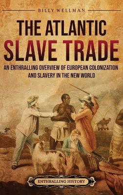 The Atlantic Slave Trade: An Enthralling Overview of European Colonization and Slavery in the New World - Billy Wellman - cover