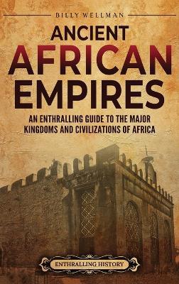 Ancient African Empires: An Enthralling Guide to the Major Kingdoms and Civilizations of Africa - Billy Wellman - cover