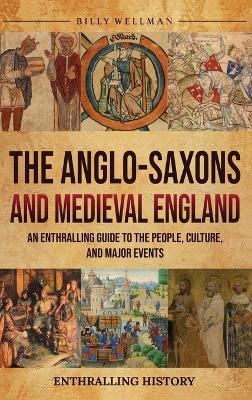 The Anglo-Saxons and Medieval England: An Enthralling Guide to the People, Culture, and Major Events - Billy Wellman - cover