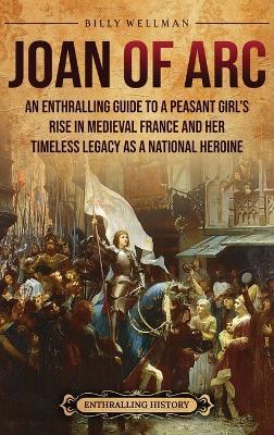 Joan of Arc: An Enthralling Guide to a Peasant Girl's Rise in Medieval France and Her Timeless Legacy as a National Heroine - Billy Wellman - cover