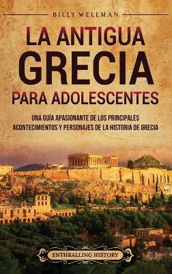 La antigua Grecia para adolescentes: Una guía apasionante de los principales acontecimientos y personajes de la historia de Grecia - Billy Wellman - cover