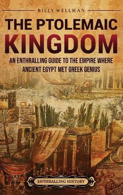 The Ptolemaic Kingdom: An Enthralling Guide to the Empire Where Ancient Egypt Met Greek Genius - Billy Wellman - cover