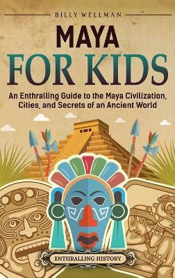 Maya for Kids: An Enthralling Guide to the Maya Civilization, Cities, and Secrets of an Ancient World - Billy Wellman - cover