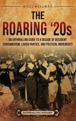 The Roaring '20s: An Enthralling Guide to a Decade of Decadent Consumerism, Lavish Parties, and Political Movements - Billy Wellman - cover