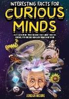 Interesting Facts For Curious Minds: 1572 Random But Mind-Blowing Facts About History, Science, Pop Culture And Everything In Between - Jordan Moore - cover