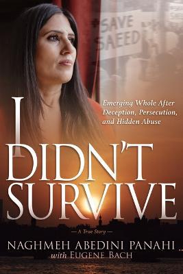 I Didn't Survive: Emerging Whole After Deception, Persecution, and Hidden Abuse (Persecution of Christians in Iran) - Naghmeh Abedini Panahi,Eugene Bach - cover