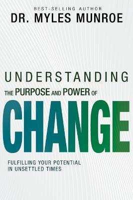 Understanding the Purpose and Power of Change: Fulfilling Your Potential in Unsettled Times - Myles Munroe - cover