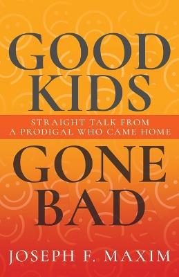 Good Kids Gone Bad: Straight Talk from a Prodigal Who Came Home - Joseph F Maxim - cover