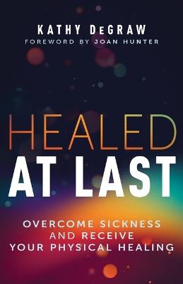 Healed at Last: Overcome Sickness and Receive Your Physical Healing - Kathy Degraw - cover