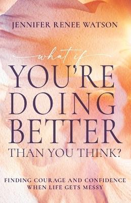 What If You're Doing Better Than You Think?: Finding Courage and Confidence When Life Gets Messy - Jennifer Renee Watson - cover