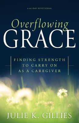 Overflowing Grace: Finding Strength to Carry on as a Caregiver (a 60-Day Devotional) - Julie K Gillies - cover