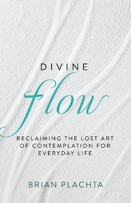 Divine Flow: Reclaiming the Lost Art of Contemplation for Everyday Life (Christian Mindfulness and Meditation) - Brian Plachta - cover