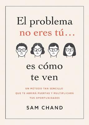 El Problema No Eres Tú... Es Cómo Te Ven: Un Método Tan Sencillo Que Te Abrirá Puertas Y Multiplicará Tus Oportunidades - Samuel R Chand - cover