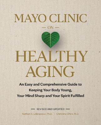 Mayo Clinic on Healthy Aging: An Easy and Comprehensive Guide to Keeping Your Body Young, Your Mind Sharp and Your Spirit Fulfilled - Nathan K. LeBrasseur,Christina Chen - cover