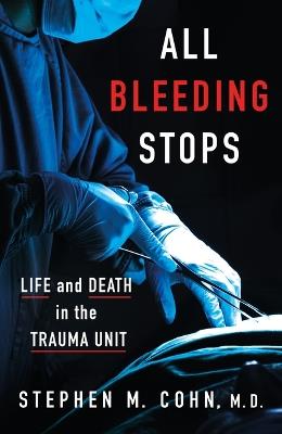 All Bleeding Stops: Life and Death in the Trauma Unit - Stephen M Cohn - cover