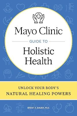 Mayo Clinic Guide to Holistic Health: Unlock your body's natural healing powers - Brent A. Bauer - cover