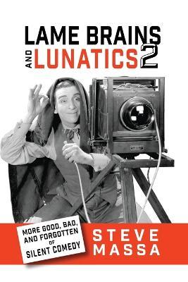 Lame Brains and Lunatics 2: More Good, Bad and Forgotten of Silent Comedy - Steve Massa - cover