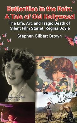 Butterflies in the Rain (hardback): A Tale of Old Hollywood - The Life, Art, and Tragic Death of Silent Film Starlet, Regina Doyle - Stephen Gilbert Brown - cover